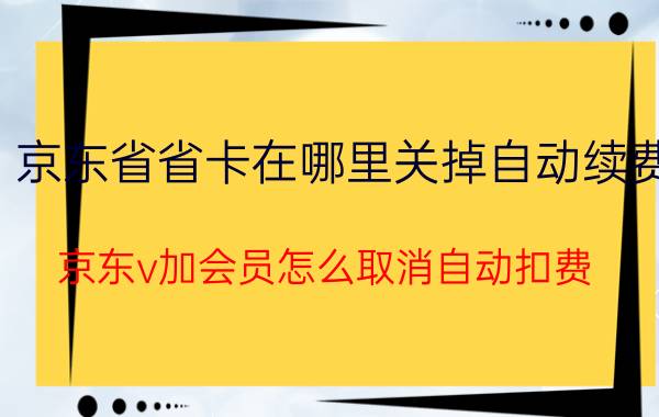 京东省省卡在哪里关掉自动续费 京东v加会员怎么取消自动扣费？